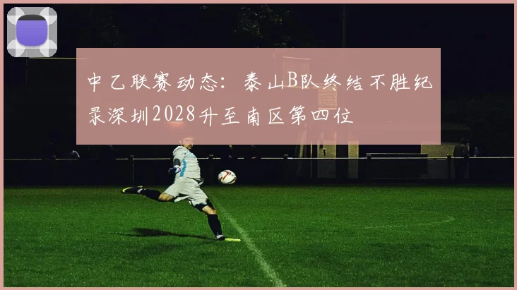 中乙联赛动态：泰山B队终结不胜纪录深圳2028升至南区第四位