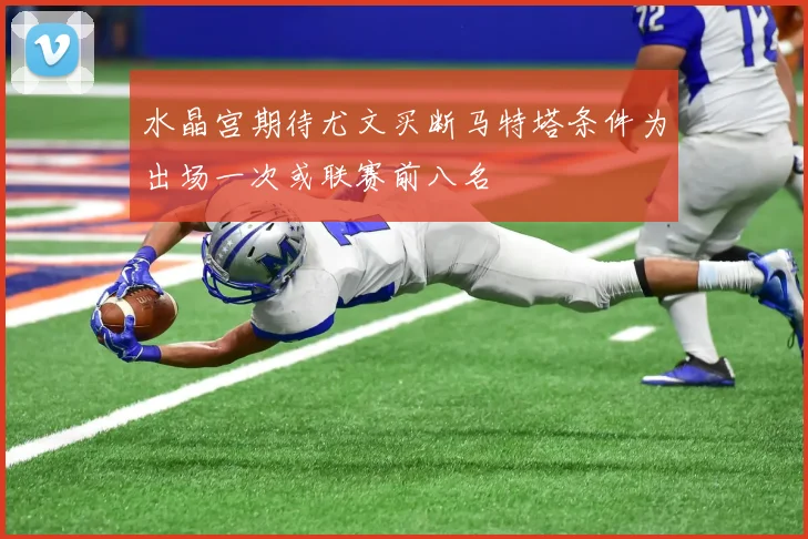 水晶宫期待尤文买断马特塔条件为出场一次或联赛前八名