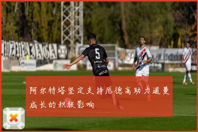 阿尔特塔坚定支持厄德高助力道曼成长的积极影响