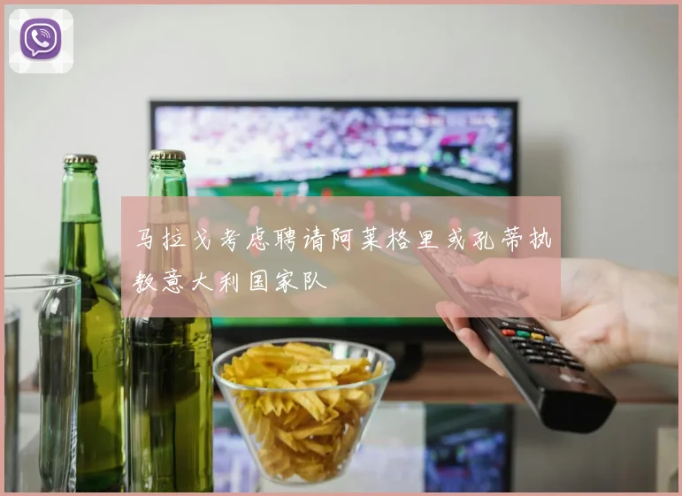 马拉戈考虑聘请阿莱格里或孔蒂执教意大利国家队