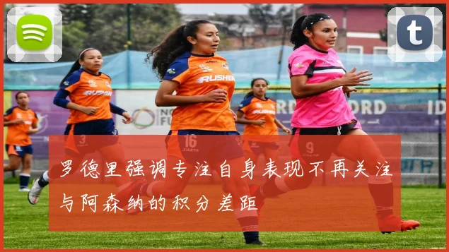 罗德里强调专注自身表现不再关注与阿森纳的积分差距