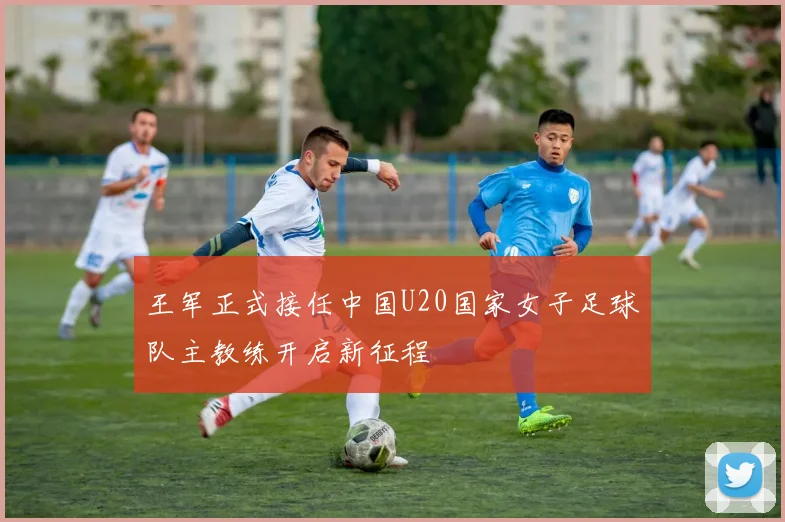 王军正式接任中国U20国家女子足球队主教练开启新征程