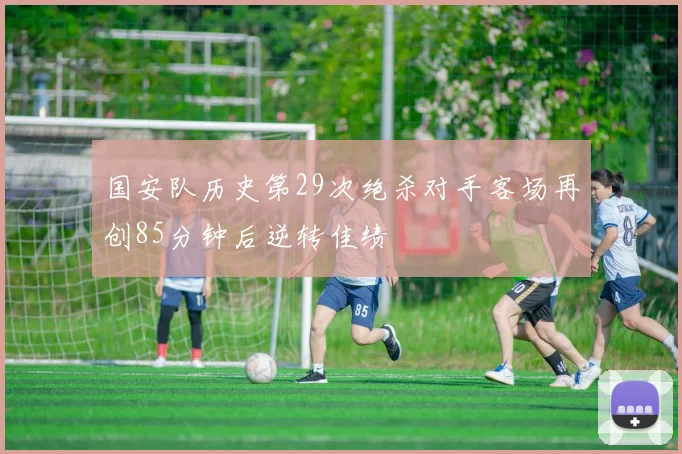国安队历史第29次绝杀对手客场再创85分钟后逆转佳绩