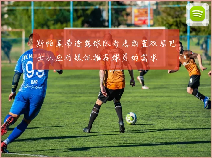 斯帕莱蒂透露球队考虑购置双层巴士以应对媒体推荐球员的需求