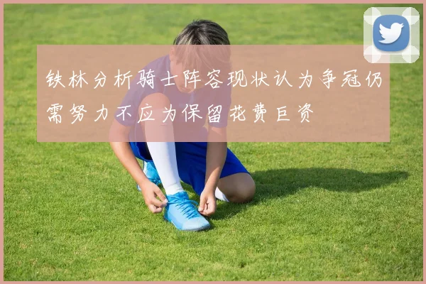 铁林分析骑士阵容现状认为争冠仍需努力不应为保留花费巨资