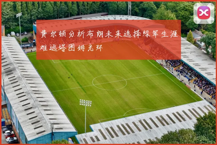 费尔顿分析布朗未来选择绿军生涯难逃塔图姆光环
