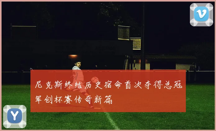 尼克斯终结历史宿命首次夺得总冠军创杯赛传奇新篇