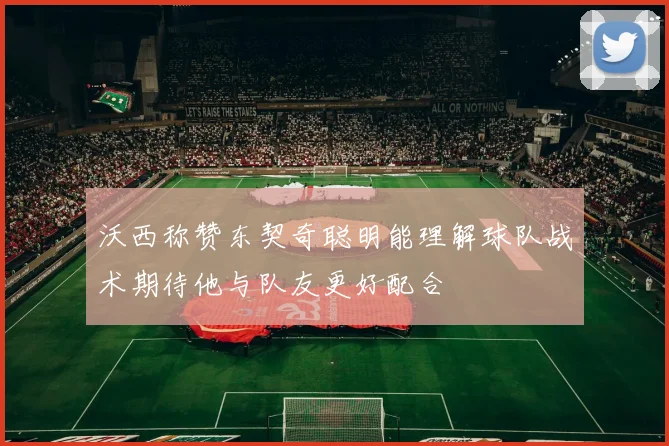 沃西称赞东契奇聪明能理解球队战术期待他与队友更好配合
