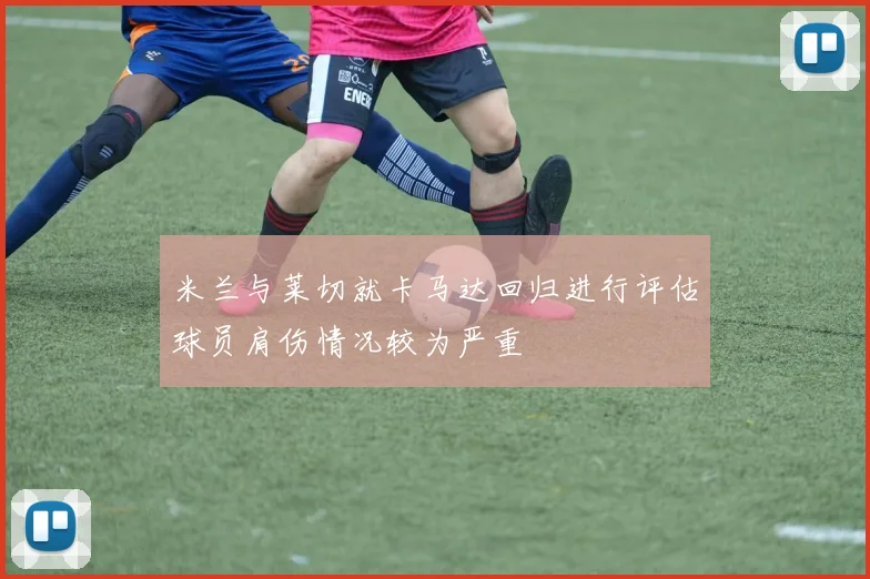 米兰与莱切就卡马达回归进行评估球员肩伤情况较为严重