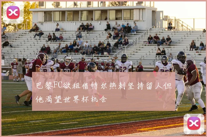 巴黎FC欲租借特尔热刺坚持留人但他渴望世界杯机会