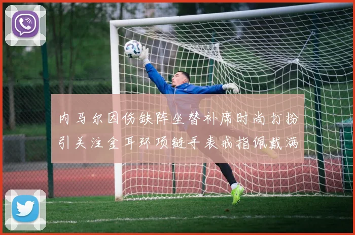 内马尔因伤缺阵坐替补席时尚打扮引关注金耳环项链手表戒指佩戴满身