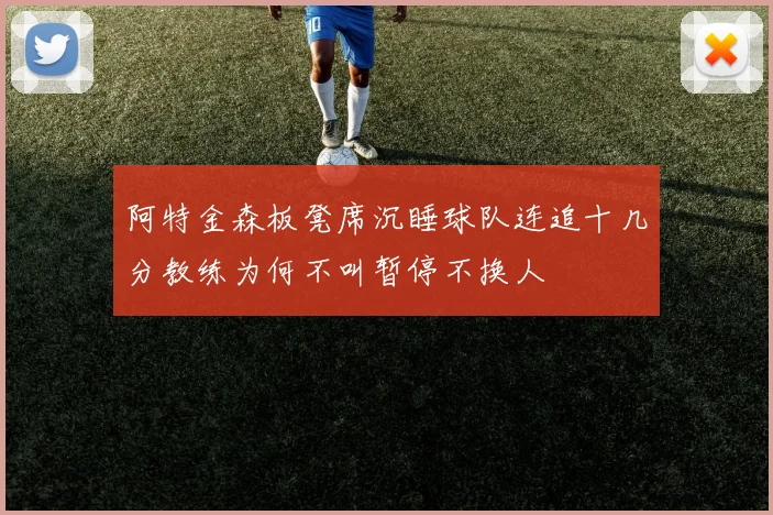 阿特金森板凳席沉睡球队连追十几分教练为何不叫暂停不换人