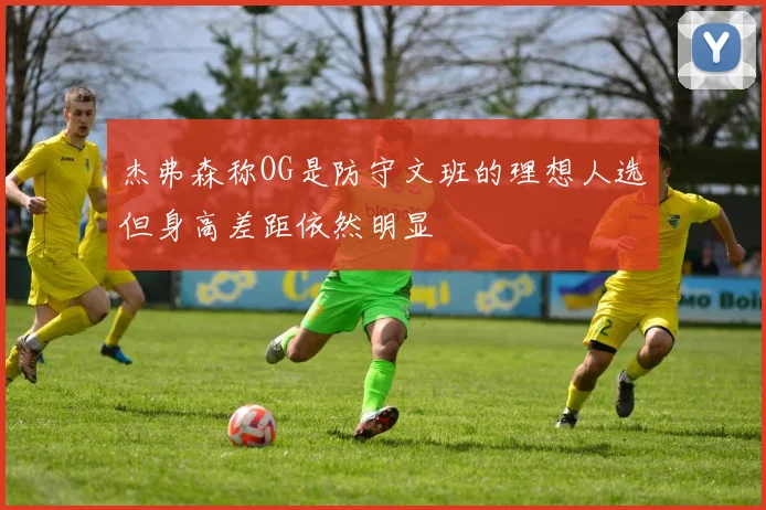 杰弗森称OG是防守文班的理想人选但身高差距依然明显