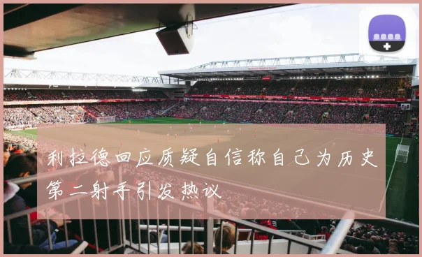 利拉德回应质疑自信称自己为历史第二射手引发热议