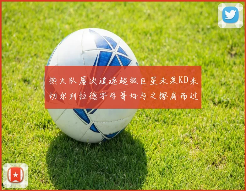 热火队屡次追逐超级巨星未果KD米切尔利拉德字母哥均与之擦肩而过