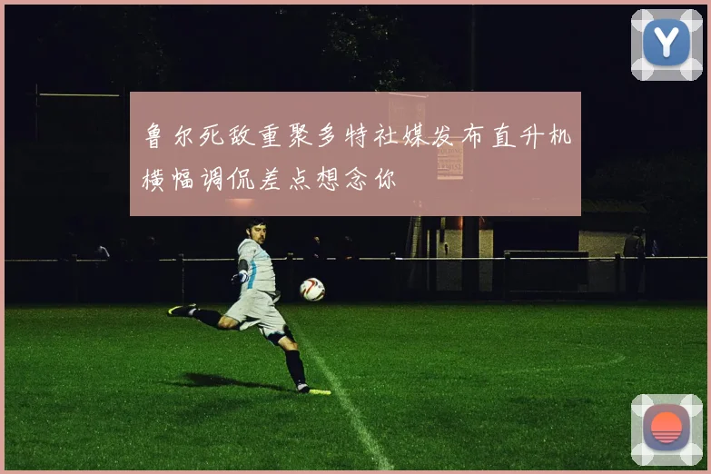 鲁尔死敌重聚多特社媒发布直升机横幅调侃差点想念你