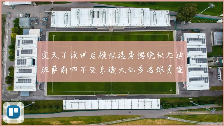 变天了试训后模拟选秀揭晓状元迪班萨前四不变乐透大乱多名球员宣布退选