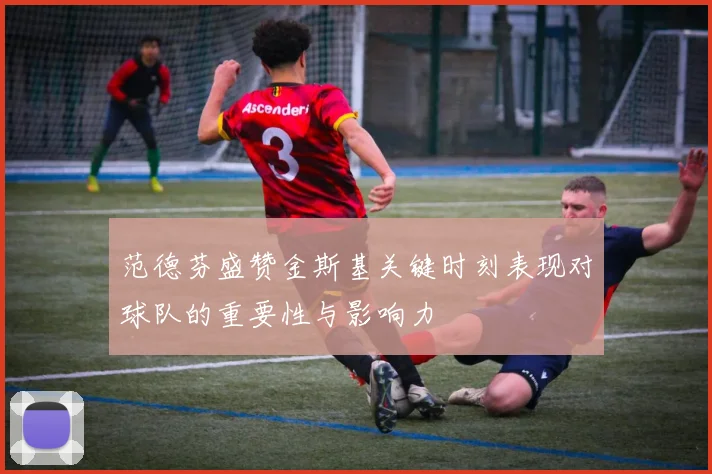 范德芬盛赞金斯基关键时刻表现对球队的重要性与影响力