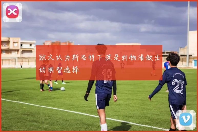 欧文认为斯洛特下课是利物浦做出的明智选择