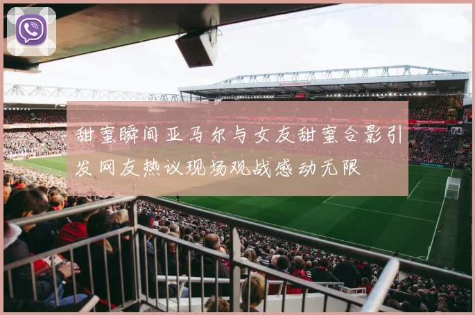 甜蜜瞬间亚马尔与女友甜蜜合影引发网友热议现场观战感动无限
