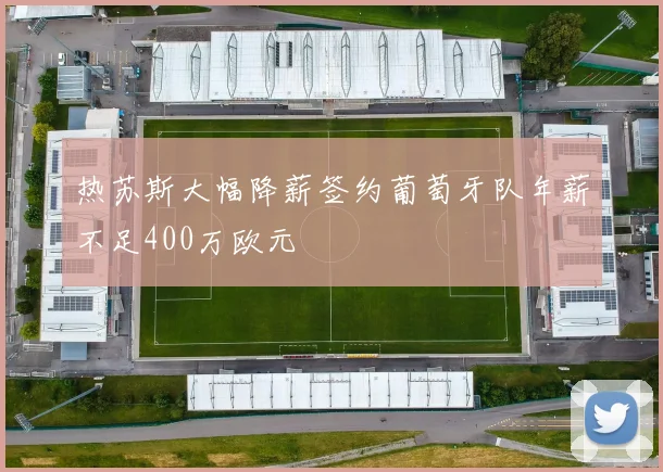 热苏斯大幅降薪签约葡萄牙队年薪不足400万欧元
