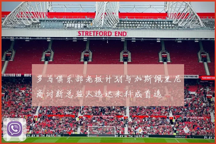 罗马俱乐部老板计划与加斯佩里尼商讨新总监人选达米科成首选