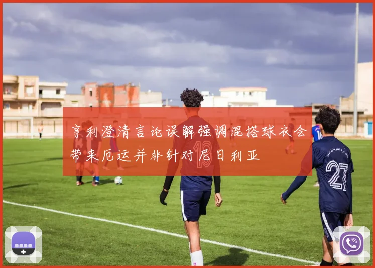 亨利澄清言论误解强调混搭球衣会带来厄运并非针对尼日利亚