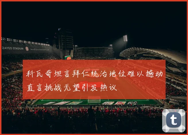 科瓦奇坦言拜仁统治地位难以撼动直言挑战无望引发热议