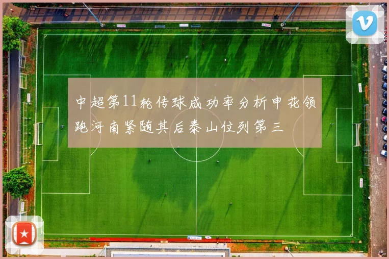 中超第11轮传球成功率分析申花领跑河南紧随其后泰山位列第三