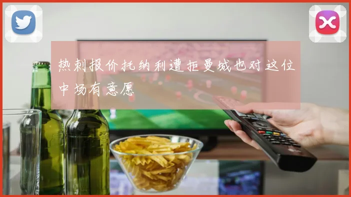 热刺报价托纳利遭拒曼城也对这位中场有意愿