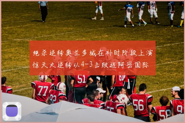 绝杀逆转奥兰多城在补时阶段上演惊天大逆转以4-3击败迈阿密国际