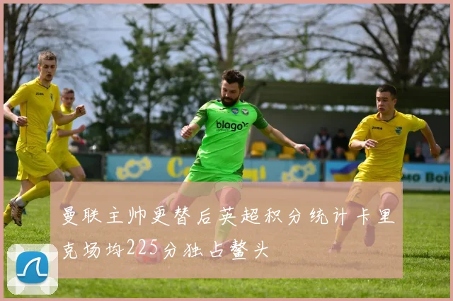曼联主帅更替后英超积分统计卡里克场均225分独占鳌头