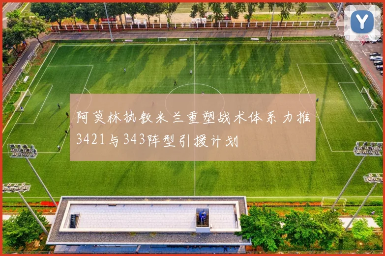 阿莫林执教米兰重塑战术体系力推3421与343阵型引援计划