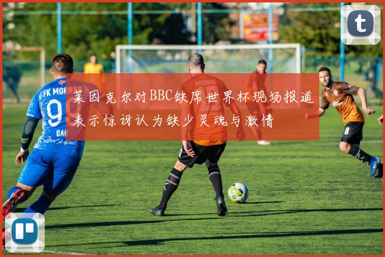 莱因克尔对BBC缺席世界杯现场报道表示惊讶认为缺少灵魂与激情