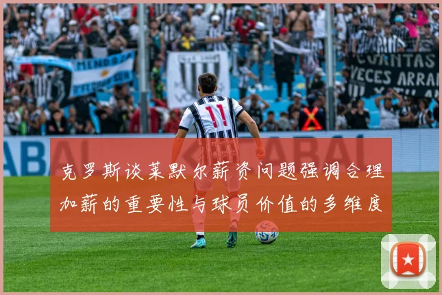 克罗斯谈莱默尔薪资问题强调合理加薪的重要性与球员价值的多维度分析